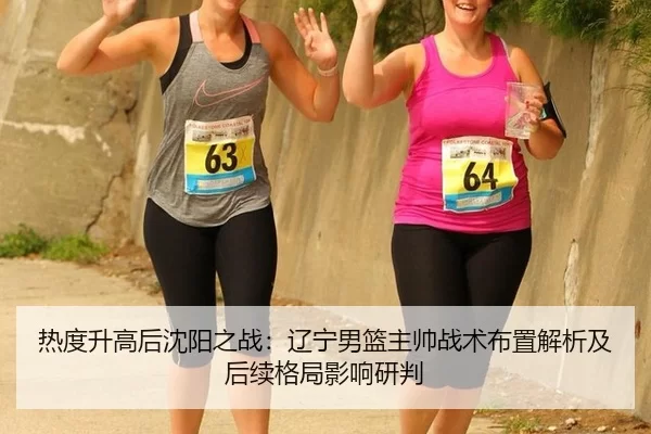 热度升高后沈阳之战：辽宁男篮主帅战术布置解析及后续格局影响研判