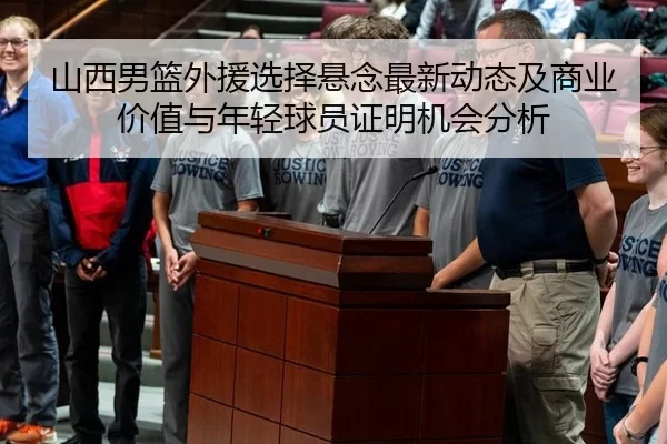 山西男篮外援选择悬念最新动态及商业价值与年轻球员证明机会分析