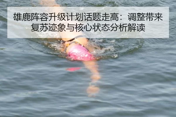 雄鹿阵容升级计划话题走高：调整带来复苏迹象与核心状态分析解读