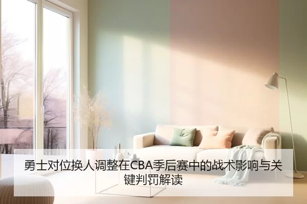 勇士对位换人调整在CBA季后赛中的战术影响与关键判罚解读