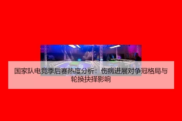 国家队电竞季后赛热度分析：伤病进展对争冠格局与轮换抉择影响